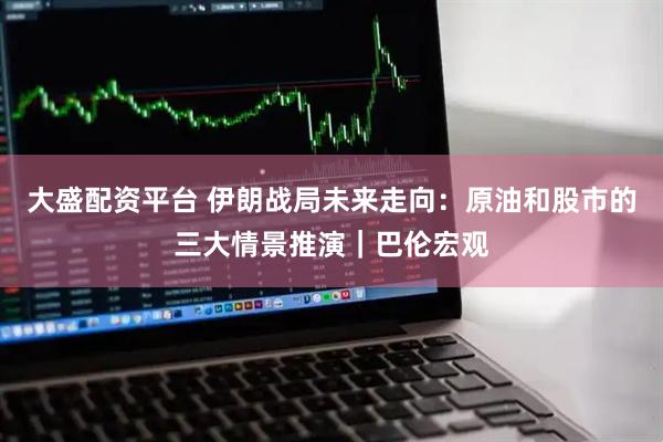 大盛配资平台 伊朗战局未来走向：原油和股市的三大情景推演｜巴伦宏观