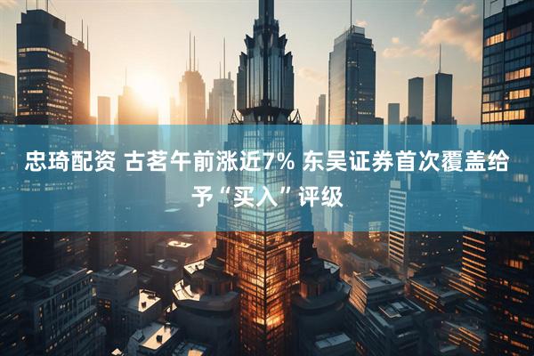 忠琦配资 古茗午前涨近7% 东吴证券首次覆盖给予“买入”评级
