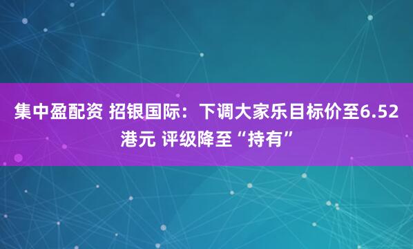 集中盈配资 招银国际：下调大家乐目标价至6.52港元 评级降至“持有”