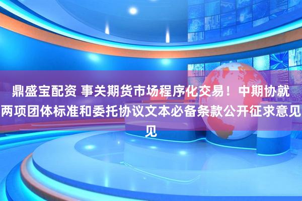 鼎盛宝配资 事关期货市场程序化交易！中期协就两项团体标准和委托协议文本必备条款公开征求意见
