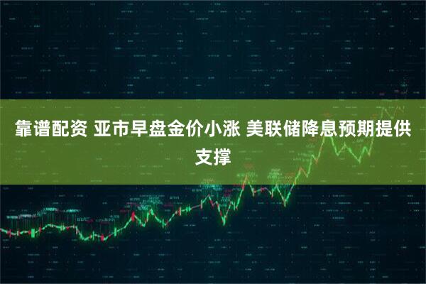 靠谱配资 亚市早盘金价小涨 美联储降息预期提供支撑
