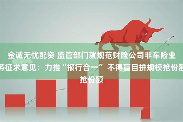 金诚无忧配资 监管部门就规范财险公司非车险业务征求意见：力推“报行合一” 不得盲目拼规模抢份额