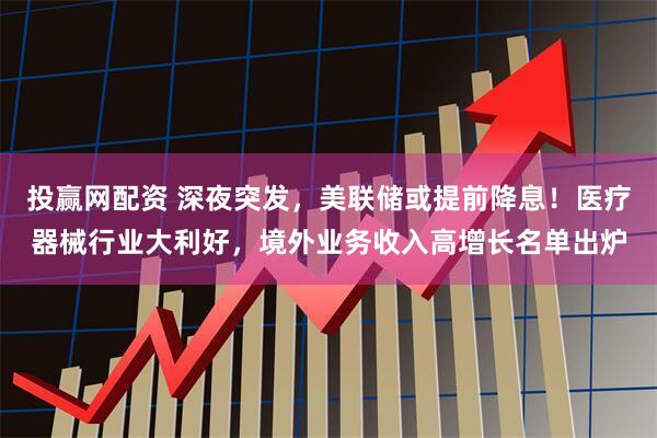投赢网配资 深夜突发，美联储或提前降息！医疗器械行业大利好，境外业务收入高增长名单出炉