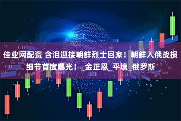 佳业网配资 含泪迎接朝鲜烈士回家！朝鲜入俄战损细节首度曝光！_金正恩_平壤_俄罗斯