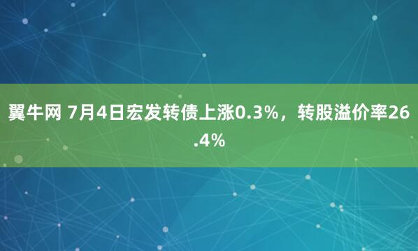 翼牛网 7月4日宏发转债上涨0.3%，转股溢价率26.4%