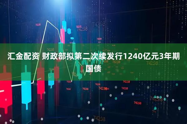 汇金配资 财政部拟第二次续发行1240亿元3年期国债