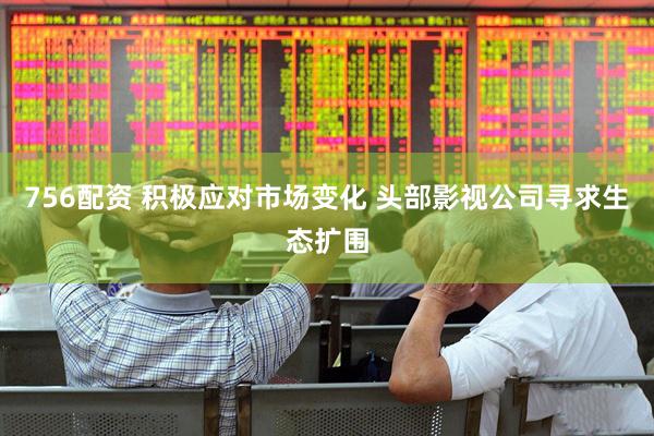 756配资 积极应对市场变化 头部影视公司寻求生态扩围