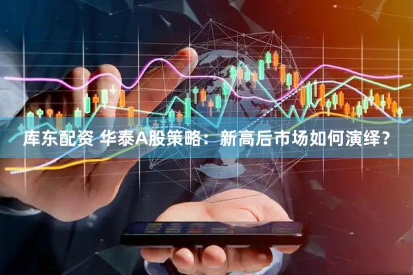 库东配资 华泰A股策略：新高后市场如何演绎？