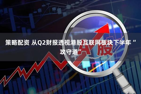 策略配资 从Q2财报透视港股互联网板块下半年“攻守道”