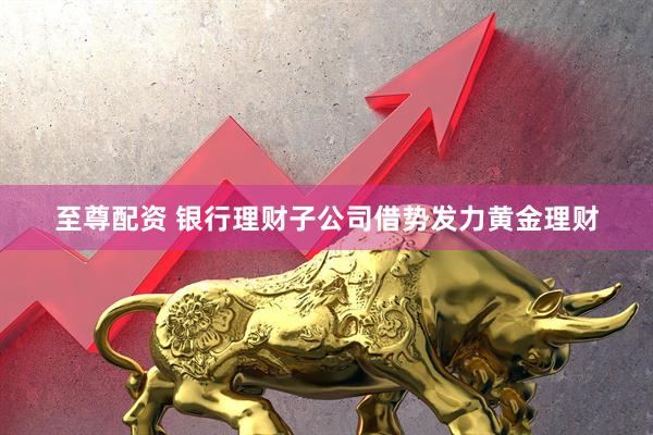 至尊配资 银行理财子公司借势发力黄金理财