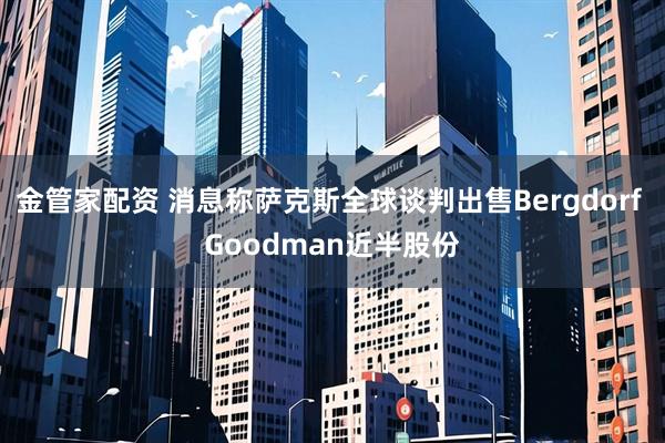 金管家配资 消息称萨克斯全球谈判出售Bergdorf Goodman近半股份