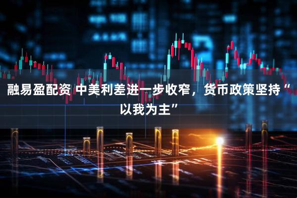 融易盈配资 中美利差进一步收窄，货币政策坚持“以我为主”