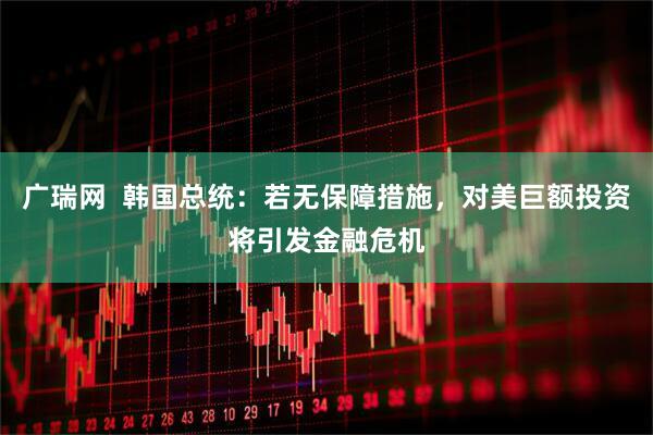 广瑞网  韩国总统：若无保障措施，对美巨额投资将引发金融危机