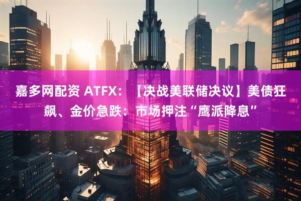 嘉多网配资 ATFX：【决战美联储决议】美债狂飙、金价急跌：市场押注“鹰派降息”
