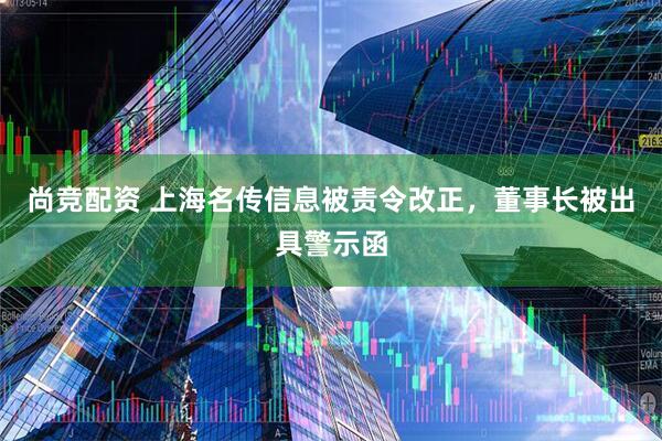 尚竞配资 上海名传信息被责令改正，董事长被出具警示函