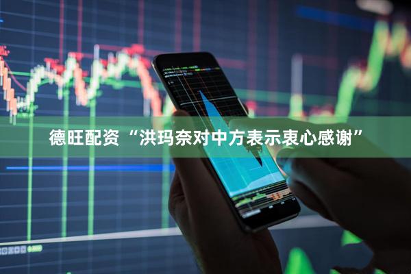 德旺配资 “洪玛奈对中方表示衷心感谢”