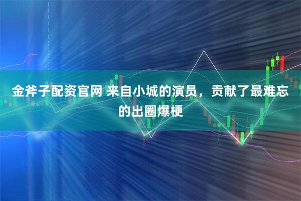 金斧子配资官网 来自小城的演员，贡献了最难忘的出圈爆梗
