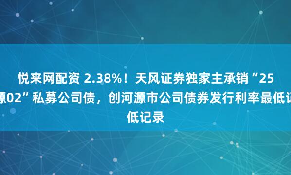 悦来网配资 2.38%！天风证券独家主承销“25东源02”私募公司债，创河源市公司债券发行利率最低记录