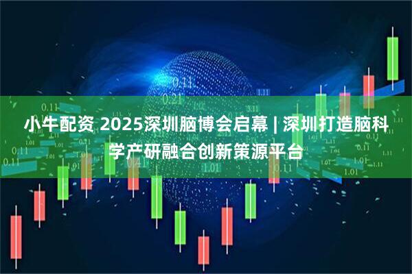 小牛配资 2025深圳脑博会启幕 | 深圳打造脑科学产研融合创新策源平台