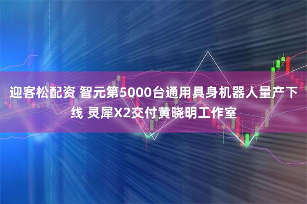 迎客松配资 智元第5000台通用具身机器人量产下线 灵犀X2交付黄晓明工作室