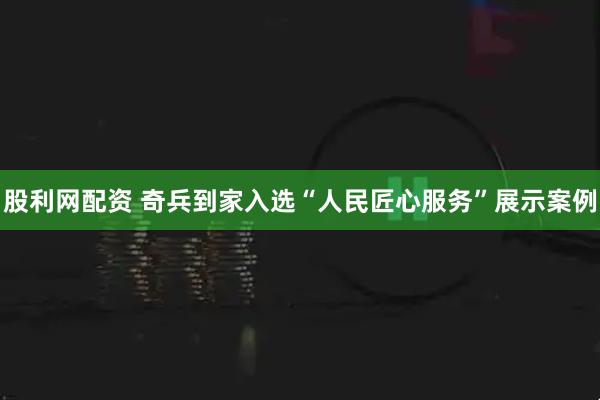 股利网配资 奇兵到家入选“人民匠心服务”展示案例