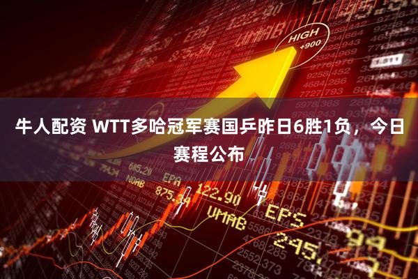 牛人配资 WTT多哈冠军赛国乒昨日6胜1负，今日赛程公布