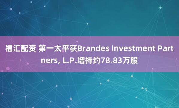 福汇配资 第一太平获Brandes Investment Partners, L.P.增持约78.83万股