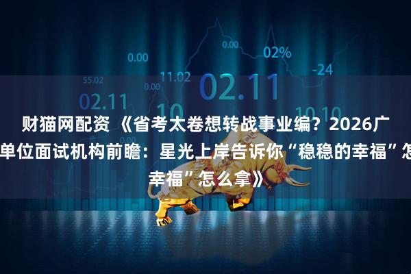 财猫网配资 《省考太卷想转战事业编？2026广东事业单位面试机构前瞻：星光上岸告诉你“稳稳的幸福”怎么拿》