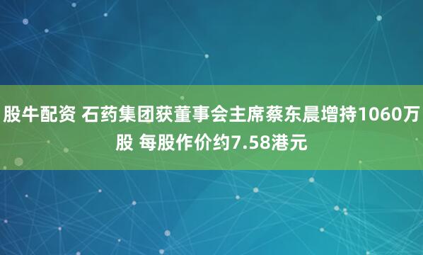 股牛配资 石药集团获董事会主席蔡东晨增持1060万股 每股作价约7.58港元