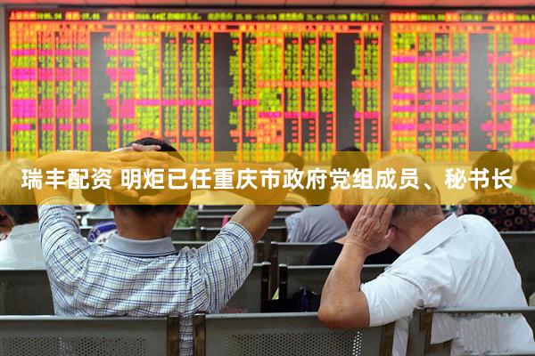 瑞丰配资 明炬已任重庆市政府党组成员、秘书长