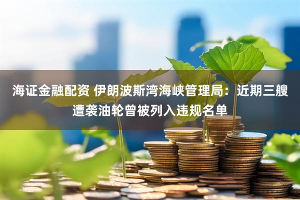 海证金融配资 伊朗波斯湾海峡管理局：近期三艘遭袭油轮曾被列入违规名单